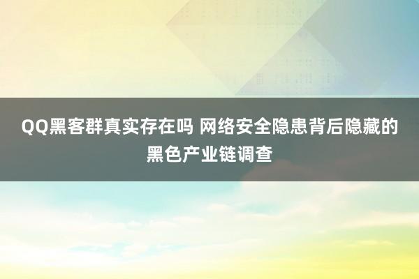 QQ黑客群真实存在吗 网络安全隐患背后隐藏的黑色产业链调查