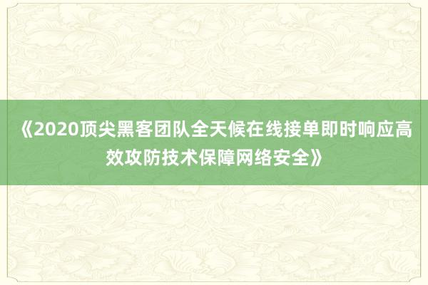 《2020顶尖黑客团队全天候在线接单即时响应高效攻防技术保障网络安全》