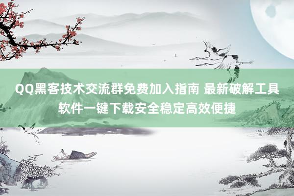 QQ黑客技术交流群免费加入指南 最新破解工具软件一键下载安全稳定高效便捷