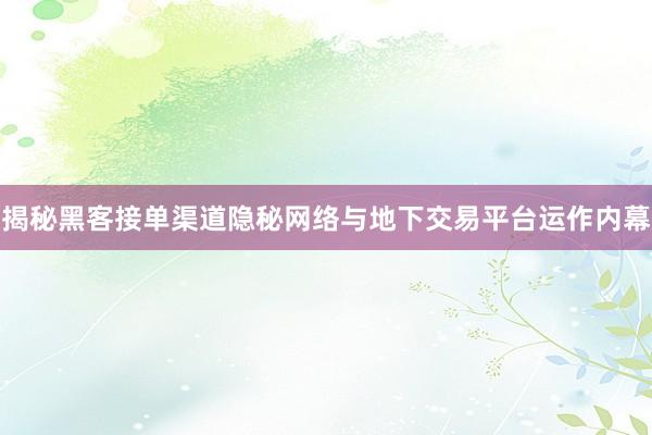 揭秘黑客接单渠道隐秘网络与地下交易平台运作内幕