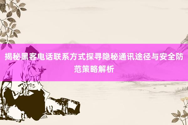 揭秘黑客电话联系方式探寻隐秘通讯途径与安全防范策略解析