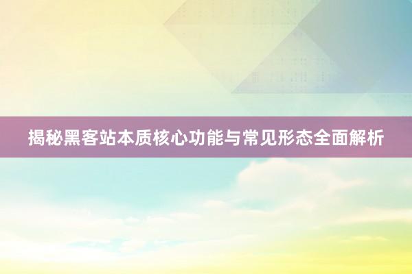 揭秘黑客站本质核心功能与常见形态全面解析
