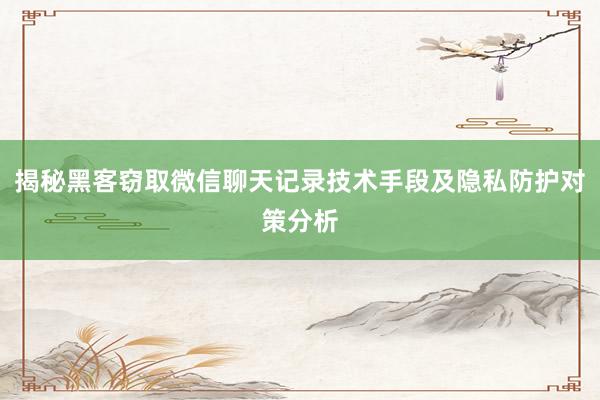 揭秘黑客窃取微信聊天记录技术手段及隐私防护对策分析