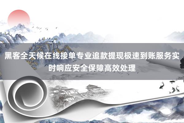 黑客全天候在线接单专业追款提现极速到账服务实时响应安全保障高效处理