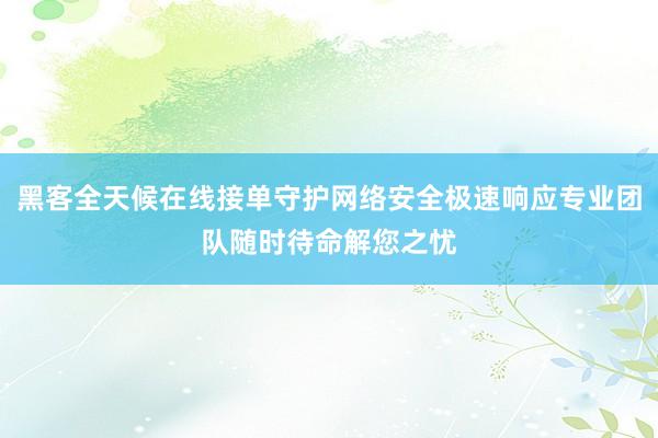 黑客全天候在线接单守护网络安全极速响应专业团队随时待命解您之忧