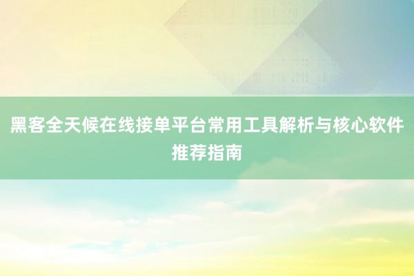 黑客全天候在线接单平台常用工具解析与核心软件推荐指南