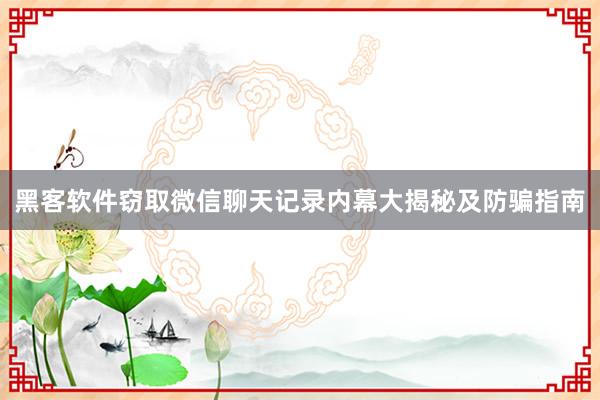 黑客软件窃取微信聊天记录内幕大揭秘及防骗指南