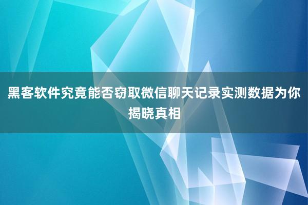 黑客软件究竟能否窃取微信聊天记录实测数据为你揭晓真相