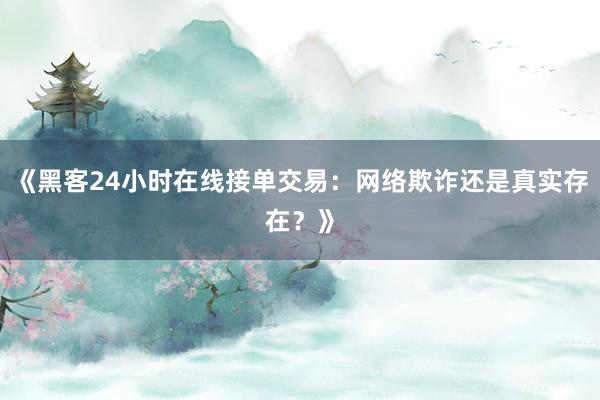 《黑客24小时在线接单交易：网络欺诈还是真实存在？》