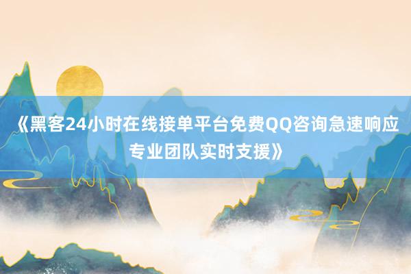 《黑客24小时在线接单平台免费QQ咨询急速响应专业团队实时支援》