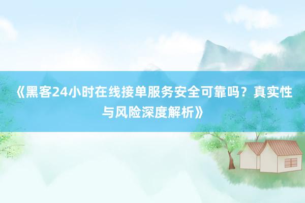 《黑客24小时在线接单服务安全可靠吗？真实性与风险深度解析》