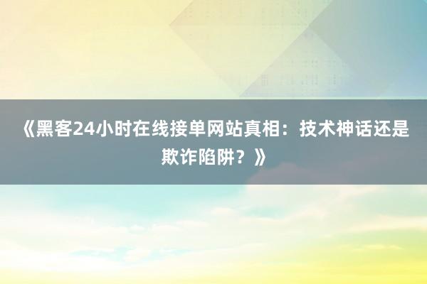 《黑客24小时在线接单网站真相：技术神话还是欺诈陷阱？》