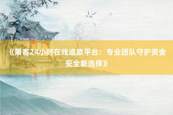 《黑客24小时在线追款平台：专业团队守护资金安全新选择》