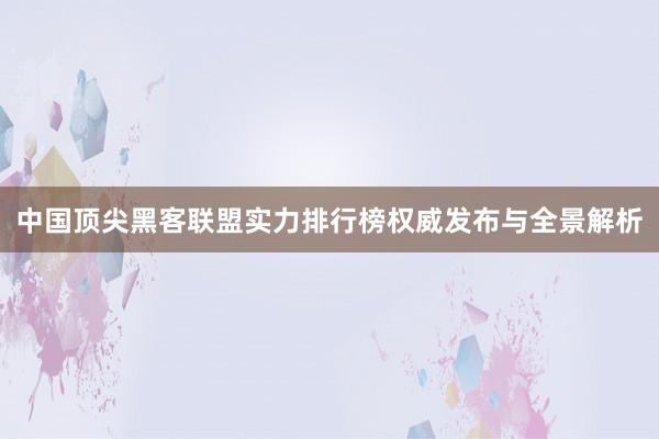 中国顶尖黑客联盟实力排行榜权威发布与全景解析