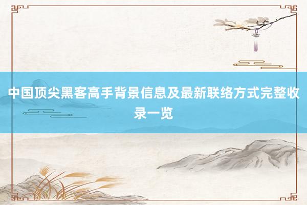 中国顶尖黑客高手背景信息及最新联络方式完整收录一览
