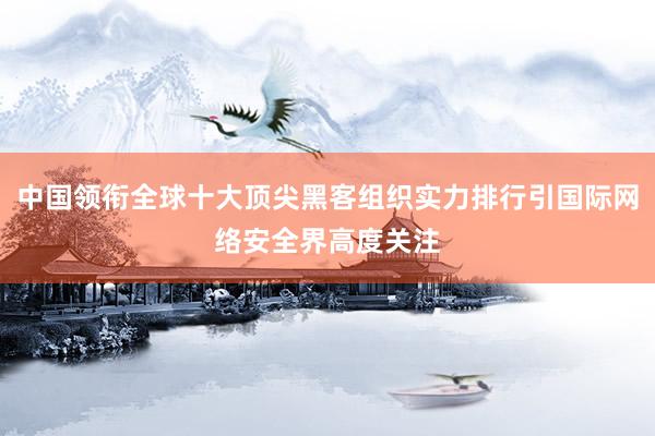 中国领衔全球十大顶尖黑客组织实力排行引国际网络安全界高度关注
