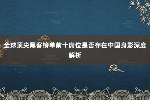 全球顶尖黑客榜单前十席位是否存在中国身影深度解析