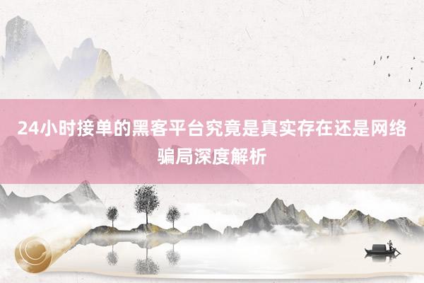 24小时接单的黑客平台究竟是真实存在还是网络骗局深度解析