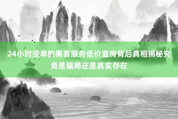 24小时接单的黑客服务低价宣传背后真相揭秘究竟是骗局还是真实存在