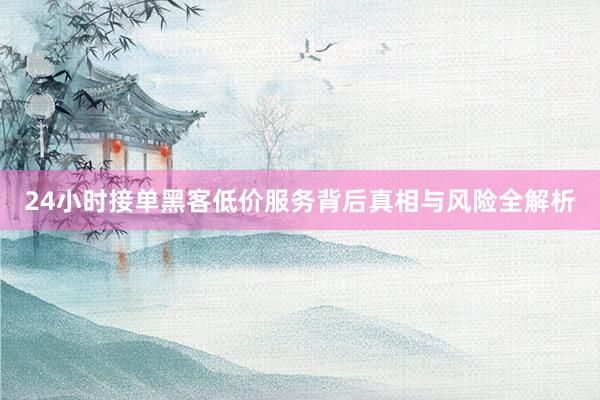 24小时接单黑客低价服务背后真相与风险全解析
