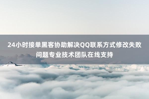 24小时接单黑客协助解决QQ联系方式修改失败问题专业技术团队在线支持