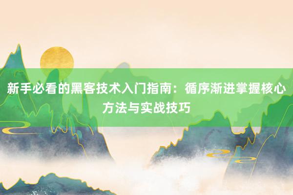 新手必看的黑客技术入门指南：循序渐进掌握核心方法与实战技巧
