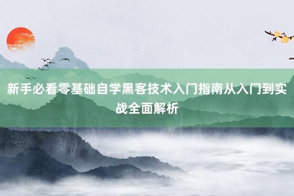 新手必看零基础自学黑客技术入门指南从入门到实战全面解析