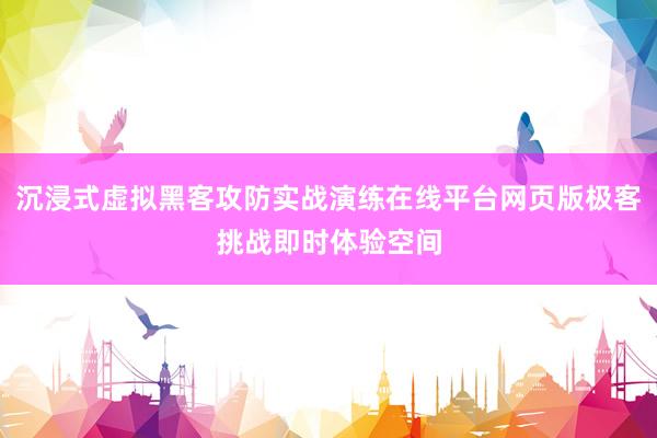 沉浸式虚拟黑客攻防实战演练在线平台网页版极客挑战即时体验空间