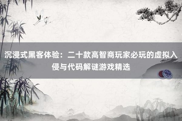 沉浸式黑客体验：二十款高智商玩家必玩的虚拟入侵与代码解谜游戏精选