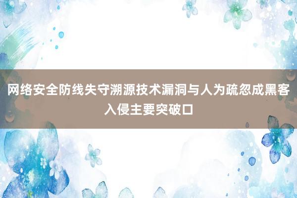 网络安全防线失守溯源技术漏洞与人为疏忽成黑客入侵主要突破口