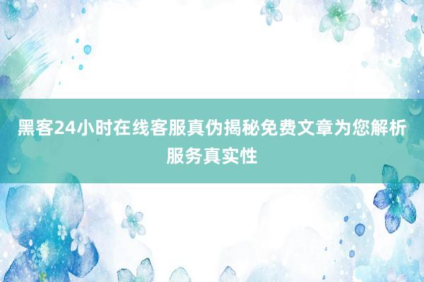 黑客24小时在线客服真伪揭秘免费文章为您解析服务真实性