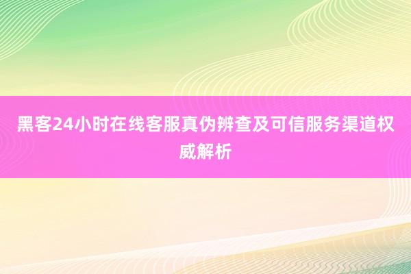 黑客24小时在线客服真伪辨查及可信服务渠道权威解析