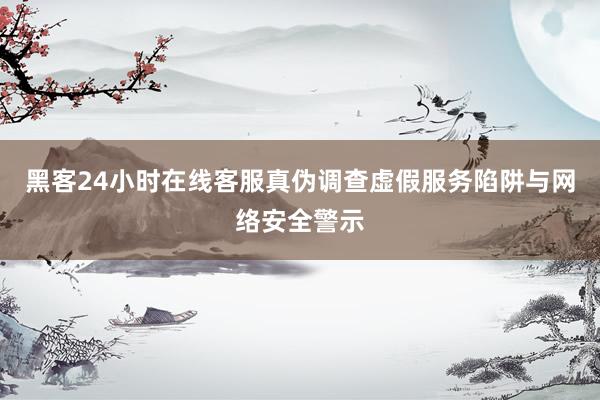 黑客24小时在线客服真伪调查虚假服务陷阱与网络安全警示