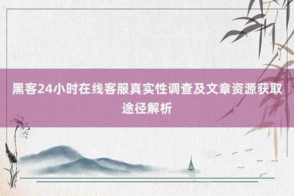 黑客24小时在线客服真实性调查及文章资源获取途径解析