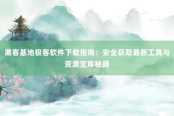 黑客基地极客软件下载指南：安全获取最新工具与资源宝库秘籍