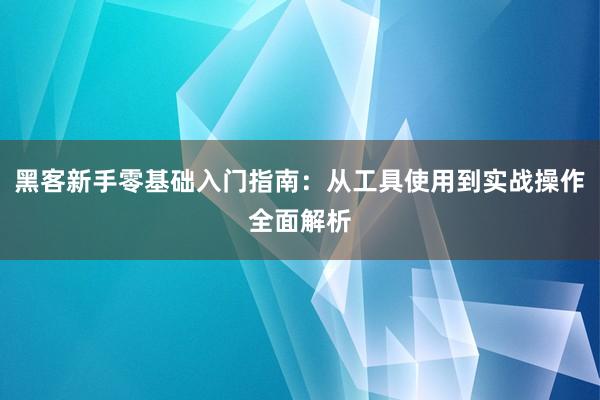 黑客新手零基础入门指南：从工具使用到实战操作全面解析