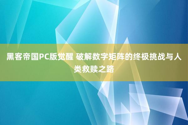 黑客帝国PC版觉醒 破解数字矩阵的终极挑战与人类救赎之路