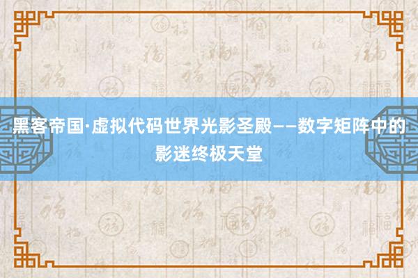 黑客帝国·虚拟代码世界光影圣殿——数字矩阵中的影迷终极天堂