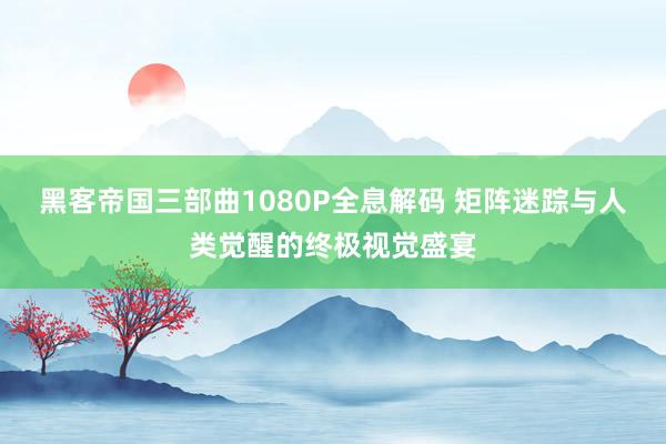 黑客帝国三部曲1080P全息解码 矩阵迷踪与人类觉醒的终极视觉盛宴
