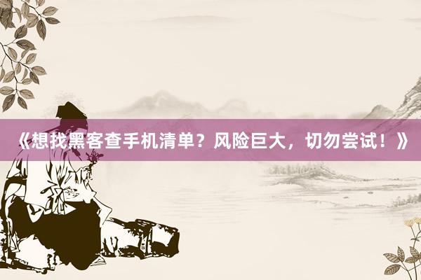 《想找黑客查手机清单？风险巨大，切勿尝试！》
