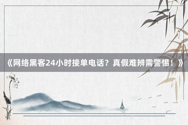 《网络黑客24小时接单电话？真假难辨需警惕！》