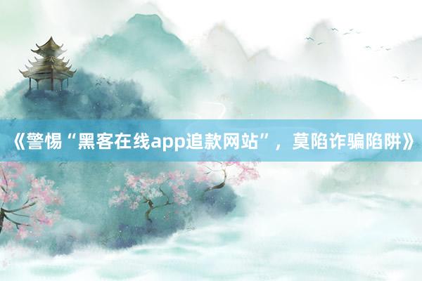 《警惕“黑客在线app追款网站”，莫陷诈骗陷阱》