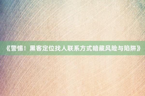 《警惕！黑客定位找人联系方式暗藏风险与陷阱》