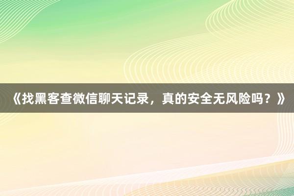 《找黑客查微信聊天记录，真的安全无风险吗？》