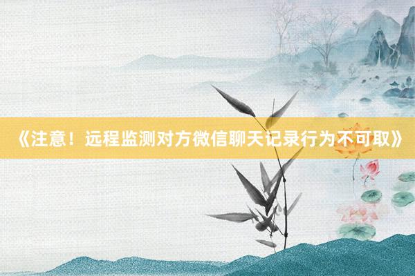 《注意！远程监测对方微信聊天记录行为不可取》