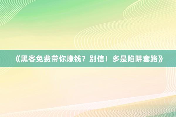 《黑客免费带你赚钱？别信！多是陷阱套路》